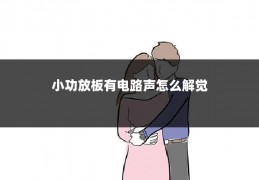小功放板有电路声怎么解觉