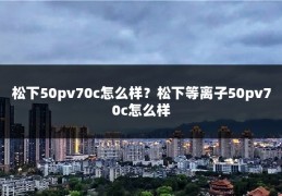 松下50pv70c怎么样？松下等离子50pv70c怎么样