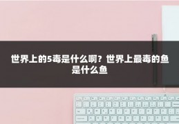 世界上的5毒是什么啊？世界上最毒的鱼是什么鱼