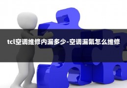 tcl空调维修内漏多少-空调漏氟怎么维修