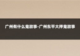广州有什么鬼故事-广州东平大押鬼故事
