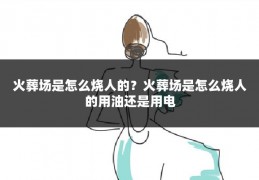 火葬场是怎么烧人的?火葬场是怎么烧人的用油还是用电