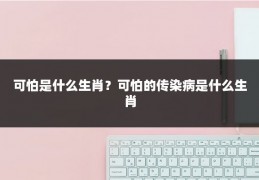 可怕是什么生肖？可怕的传染病是什么生肖