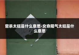 官杀太旺是什么意思-女命阳气太旺是什么意思