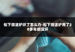 松下微波炉坏了怎么办-松下微波炉用了20多年都没坏