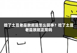 吃了土豆老是放屁是怎么回事?吃了土豆老是放屁正常吗
