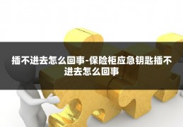 插不进去怎么回事-保险柜应急钥匙插不进去怎么回事