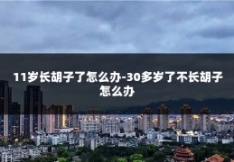 11岁长胡子了怎么办-30多岁了不长胡子怎么办