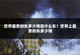 世界最贵的车多少钱是什么车？世界上最贵的车多少钱