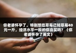 你老婆怀孕了，特别想吃草莓已知草莓40元一斤，经济水平一般的你会买吗？（你老婆怀孕了英文）