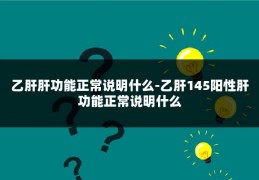 乙肝肝功能正常说明什么-乙肝145阳性肝功能正常说明什么
