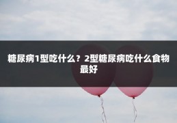 糖尿病1型吃什么？2型糖尿病吃什么食物最好