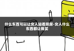 什么东西可以让女人站着尿尿-女人什么东西都让我买