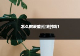 怎么做爱能延缓射精？