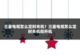 三星电视怎么定时关机？三星电视怎么定时关机和开机