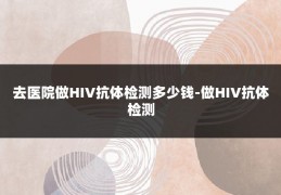 去医院做HIV抗体检测多少钱-做HIV抗体检测