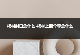 棺材封口念什么-棺材上那个字念什么