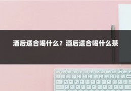 酒后适合喝什么?酒后适合喝什么茶
