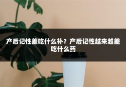 产后记性差吃什么补?产后记性越来越差吃什么药