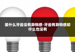装什么牙齿没有异物感-牙齿有异物感却什么也没有
