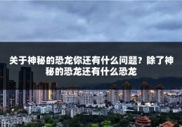 关于神秘的恐龙你还有什么问题？除了神秘的恐龙还有什么恐龙