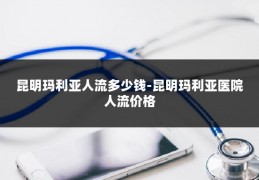 昆明玛利亚人流多少钱-昆明玛利亚医院人流价格