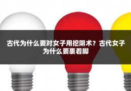 古代为什么要对女子用挖阴术?古代女子为什么要裹着脚