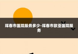 珲春市医院服务多少-珲春市欧亚医院服务
