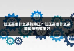 低压高喝什么茶能降压?低压高喝什么茶能降压药效果好