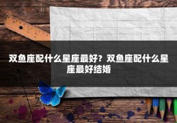 双鱼座配什么星座最好？双鱼座配什么星座最好结婚