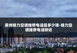 德州格力空调维修电话是多少钱-格力空调维修电话附近