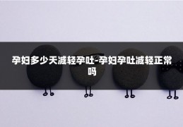 孕妇多少天减轻孕吐-孕妇孕吐减轻正常吗