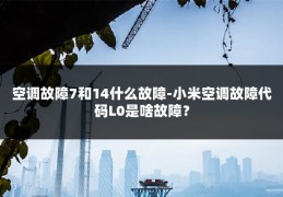 空调故障7和14什么故障-小米空调故障代码L0是啥故障?