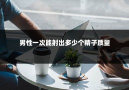 男性一次能射出多少个精子质量