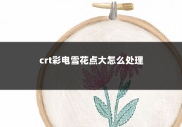 crt彩电雪花点大怎么处理