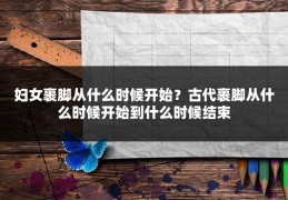 妇女裹脚从什么时候开始？古代裹脚从什么时候开始到什么时候结束