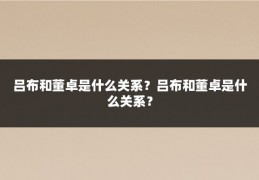 吕布和董卓是什么关系？吕布和董卓是什么关系？
