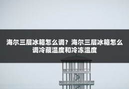 海尔三层冰箱怎么调?海尔三层冰箱怎么调冷藏温度和冷冻温度