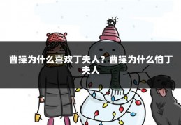 曹操为什么喜欢丁夫人?曹操为什么怕丁夫人