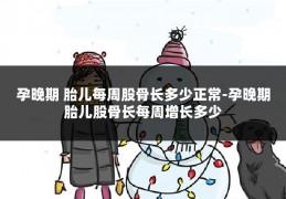 孕晚期 胎儿每周股骨长多少正常-孕晚期胎儿股骨长每周增长多少