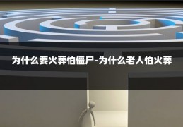 为什么要火葬怕僵尸-为什么老人怕火葬