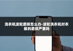 洗衣机波轮磨损怎么办-波轮洗衣机对衣服的磨损严重吗