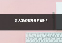 男人怎么强奸美女图片？