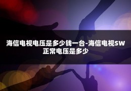 海信电视电压是多少钱一台-海信电视SW正常电压是多少