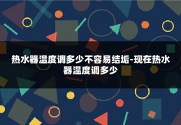 热水器温度调多少不容易结垢-现在热水器温度调多少