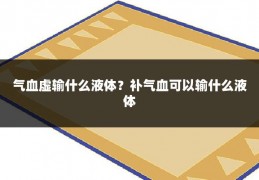 气血虚输什么液体？补气血可以输什么液体