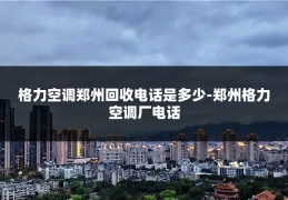 格力空调郑州回收电话是多少-郑州格力空调厂电话