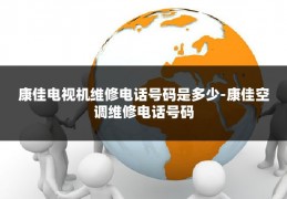 康佳电视机维修电话号码是多少-康佳空调维修电话号码