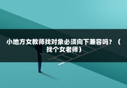 小地方女教师找对象必须向下兼容吗？（找个女老师）