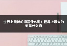 世界上最淡的海是什么海？世界上最大的海是什么海
